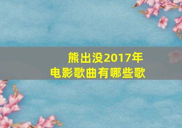 熊出没2017年电影歌曲有哪些歌