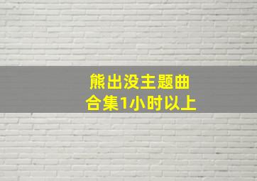 熊出没主题曲合集1小时以上