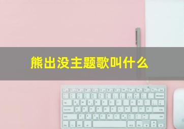 熊出没主题歌叫什么