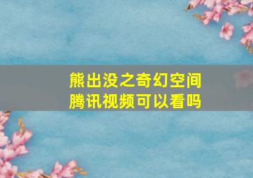 熊出没之奇幻空间腾讯视频可以看吗