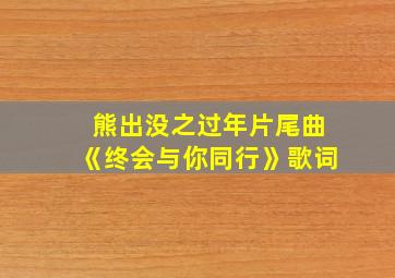 熊出没之过年片尾曲《终会与你同行》歌词