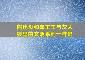 熊出没和喜羊羊与灰太狼里的文明系列一样吗