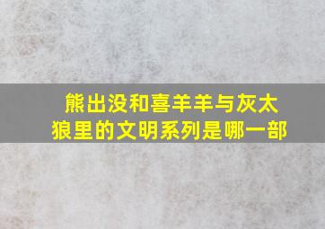 熊出没和喜羊羊与灰太狼里的文明系列是哪一部