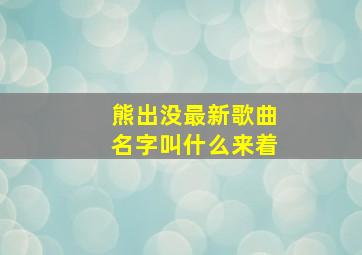 熊出没最新歌曲名字叫什么来着