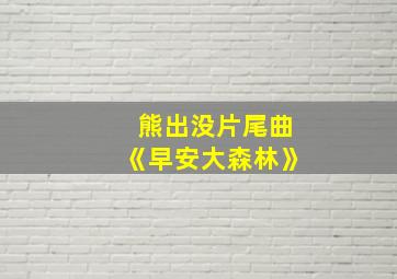 熊出没片尾曲《早安大森林》