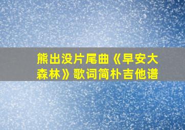 熊出没片尾曲《早安大森林》歌词简朴吉他谱