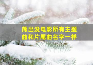 熊出没电影所有主题曲和片尾曲名字一样