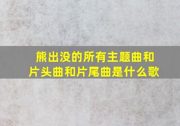 熊出没的所有主题曲和片头曲和片尾曲是什么歌