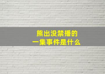 熊出没禁播的一集事件是什么