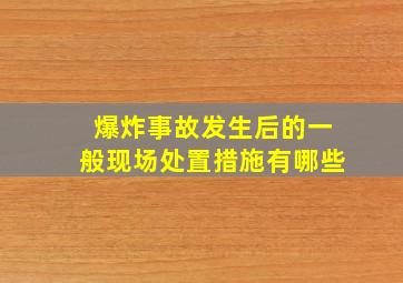 爆炸事故发生后的一般现场处置措施有哪些