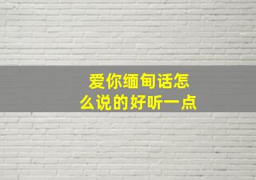 爱你缅甸话怎么说的好听一点