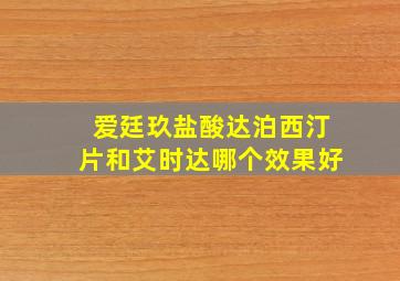 爱廷玖盐酸达泊西汀片和艾时达哪个效果好