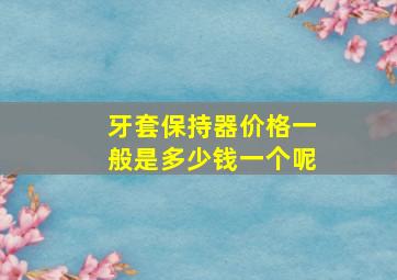 牙套保持器价格一般是多少钱一个呢