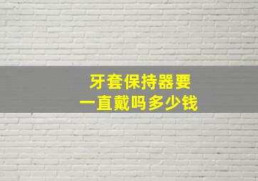 牙套保持器要一直戴吗多少钱