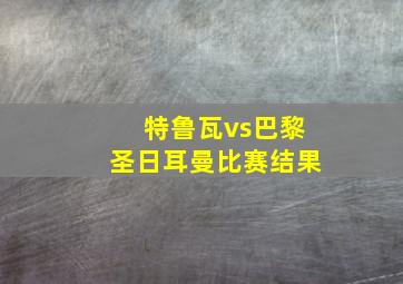 特鲁瓦vs巴黎圣日耳曼比赛结果