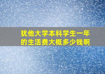 犹他大学本科学生一年的生活费大概多少钱啊