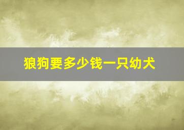 狼狗要多少钱一只幼犬