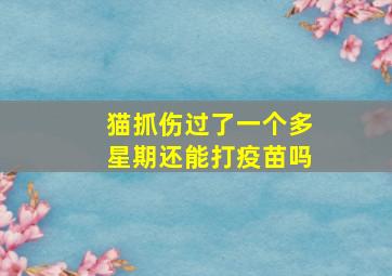 猫抓伤过了一个多星期还能打疫苗吗