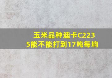 玉米品种迪卡C2235能不能打到17吨每垧