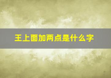 王上面加两点是什么字