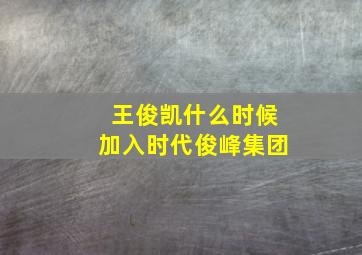 王俊凯什么时候加入时代俊峰集团