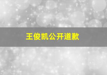 王俊凯公开道歉