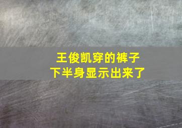 王俊凯穿的裤子下半身显示出来了