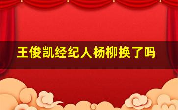 王俊凯经纪人杨柳换了吗