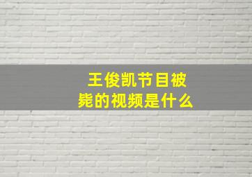 王俊凯节目被毙的视频是什么