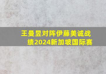 王曼昱对阵伊藤美诚战绩2024新加坡国际赛