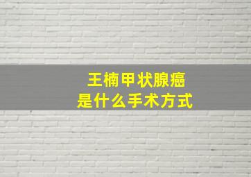 王楠甲状腺癌是什么手术方式