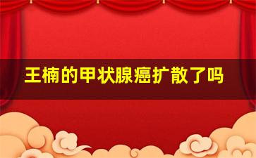 王楠的甲状腺癌扩散了吗