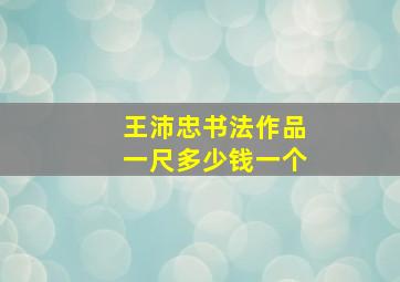 王沛忠书法作品一尺多少钱一个