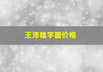 王沛雄字画价格