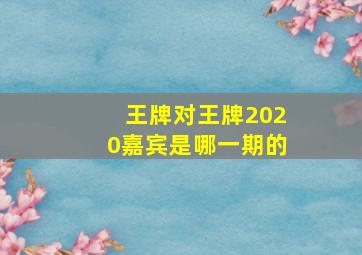 王牌对王牌2020嘉宾是哪一期的