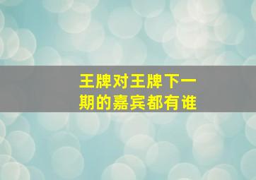 王牌对王牌下一期的嘉宾都有谁