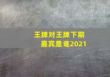 王牌对王牌下期嘉宾是谁2021