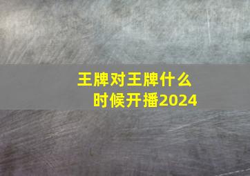 王牌对王牌什么时候开播2024