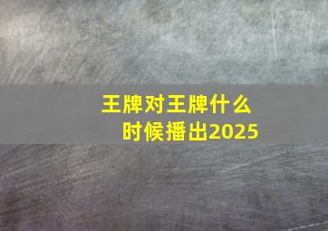 王牌对王牌什么时候播出2025