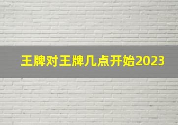 王牌对王牌几点开始2023