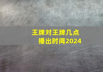 王牌对王牌几点播出时间2024