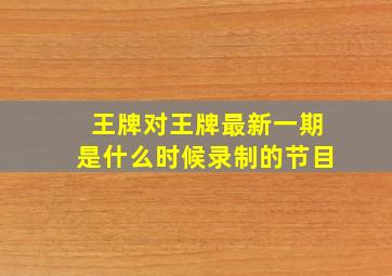 王牌对王牌最新一期是什么时候录制的节目