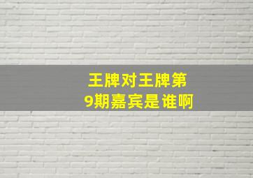 王牌对王牌第9期嘉宾是谁啊