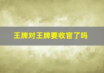 王牌对王牌要收官了吗