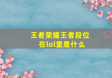 王者荣耀王者段位在lol里是什么