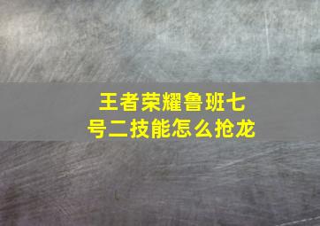 王者荣耀鲁班七号二技能怎么抢龙