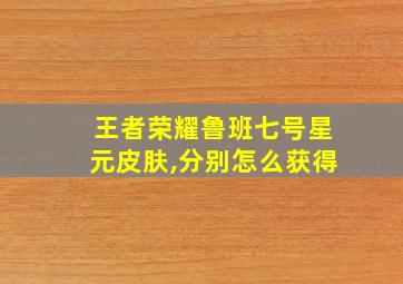 王者荣耀鲁班七号星元皮肤,分别怎么获得