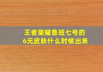 王者荣耀鲁班七号的6元皮肤什么时候出来