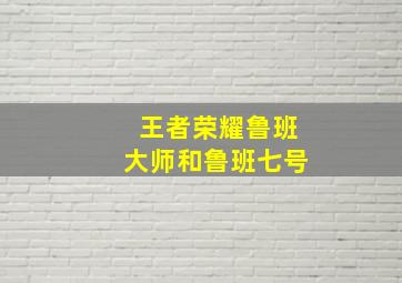 王者荣耀鲁班大师和鲁班七号