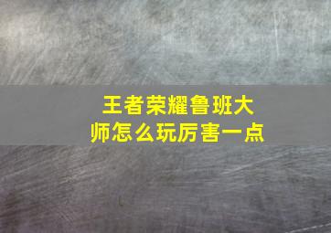 王者荣耀鲁班大师怎么玩厉害一点